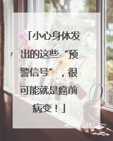 小心身体发出的这些“预警信号”，很可能就是癌前病变！