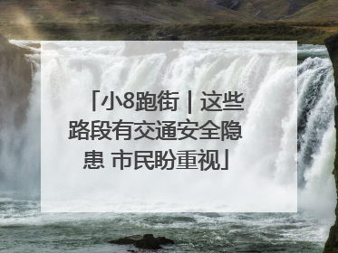 小8跑街｜这些路段有交通安全隐患 市民盼重视