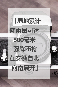局地累计降雨量可达300毫米 强降雨将在安徽自北向南展开