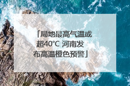 局地最高气温或超40℃ 河南发布高温橙色预警