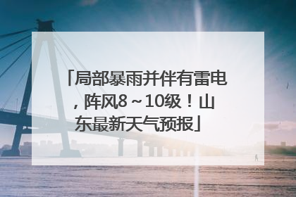 局部暴雨并伴有雷电，阵风8～10级！山东最新天气预报