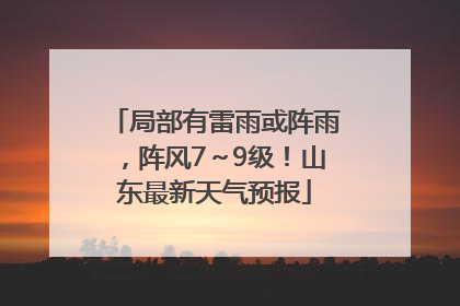 局部有雷雨或阵雨，阵风7～9级！山东最新天气预报