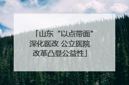 山东“以点带面”深化医改 公立医院改革凸显公益性