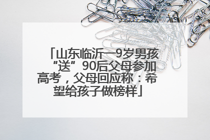 山东临沂一9岁男孩“送”90后父母参加高考，父母回应称：希望给孩子做榜样