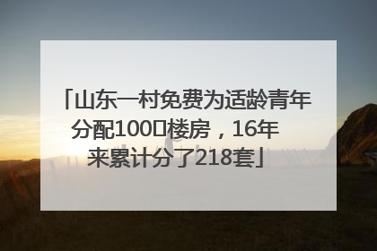 山东一村免费为适龄青年分配100㎡楼房，16年来累计分了218套