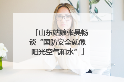 山东姑娘张昊畅谈“国防安全就像阳光空气和水”