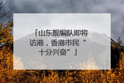 山东舰编队即将访港，香港市民“十分兴奋”