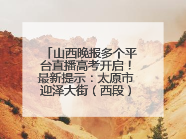 山西晚报多个平台直播高考开启！最新提示：太原市迎泽大街（西段）、新建路、人民南路高考期间增开路口