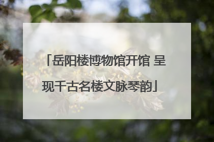 岳阳楼博物馆开馆 呈现千古名楼文脉琴韵