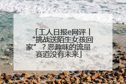 工人日报e网评丨“挑战送陌生女孩回家”？恶趣味的流量赛道没有未来