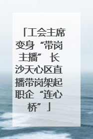 工会主席变身“带岗主播” 长沙天心区直播带岗架起职企“连心桥”