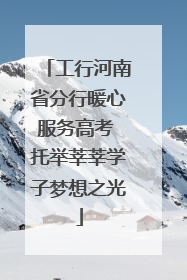 工行河南省分行暖心服务高考 托举莘莘学子梦想之光