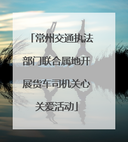 常州交通执法部门联合属地开展货车司机关心关爱活动