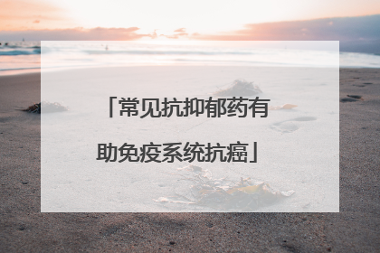 常见抗抑郁药有助免疫系统抗癌