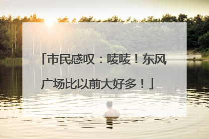 市民感叹：唛唛！东风广场比以前大好多！