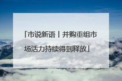 市说新语丨并购重组市场活力持续得到释放
