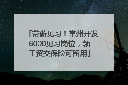 带薪见习！常州开发6000见习岗位，领工资交保险可留用