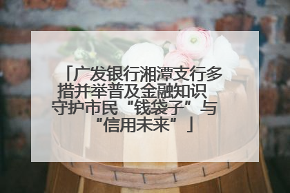 广发银行湘潭支行多措并举普及金融知识 守护市民“钱袋子”与“信用未来”