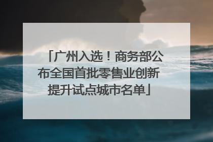广州入选！商务部公布全国首批零售业创新提升试点城市名单