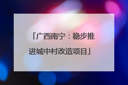 广西南宁：稳步推进城中村改造项目