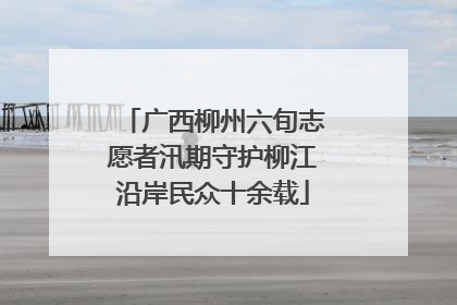 广西柳州六旬志愿者汛期守护柳江沿岸民众十余载