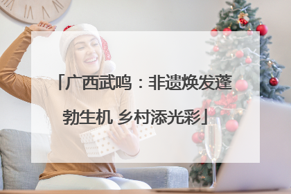 广西武鸣：非遗焕发蓬勃生机 乡村添光彩