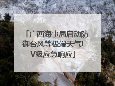 广西海事局启动防御台风等极端天气IV级应急响应