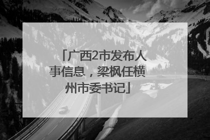 广西2市发布人事信息，梁枫任横州市委书记