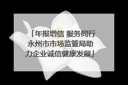 年报增信 服务同行 永州市市场监管局助力企业诚信健康发展
