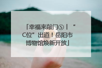 幸福来敲门⑤丨“C位”出道！岳阳市博物馆焕新开放