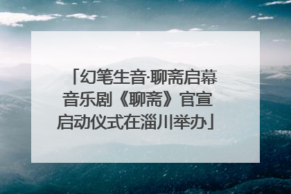 幻笔生音·聊斋启幕 音乐剧《聊斋》官宣启动仪式在淄川举办