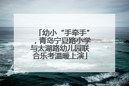 幼小“手牵手”，青岛宁夏路小学与太湖路幼儿园联合乐考温暖上演