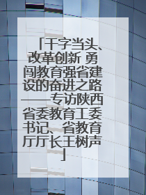 干字当头、改革创新 勇闯教育强省建设的奋进之路——专访陕西省委教育工委书记、省教育厅厅长王树声