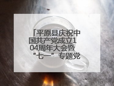 平原县庆祝中国共产党成立104周年大会暨“七一”专题党课报告会召开