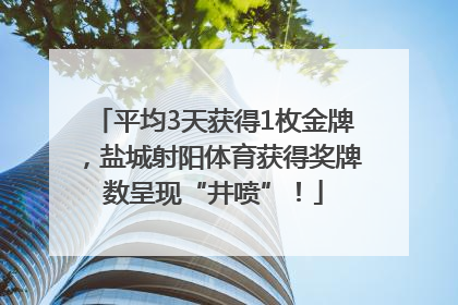 平均3天获得1枚金牌，盐城射阳体育获得奖牌数呈现“井喷”！