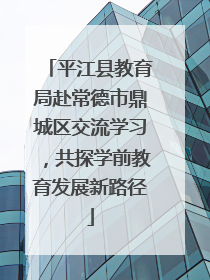 平江县教育局赴常德市鼎城区交流学习，共探学前教育发展新路径
