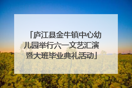 庐江县金牛镇中心幼儿园举行六一文艺汇演暨大班毕业典礼活动