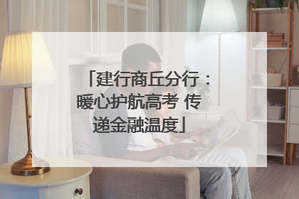建行商丘分行：暖心护航高考 传递金融温度