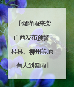 强降雨来袭 广西发布预警 桂林、柳州等地有大到暴雨