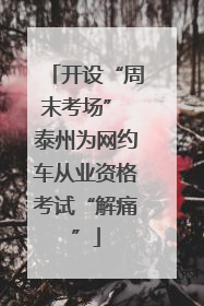 开设“周末考场” 泰州为网约车从业资格考试“解痛”