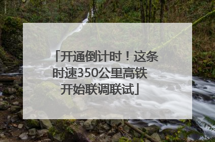 开通倒计时！这条时速350公里高铁开始联调联试