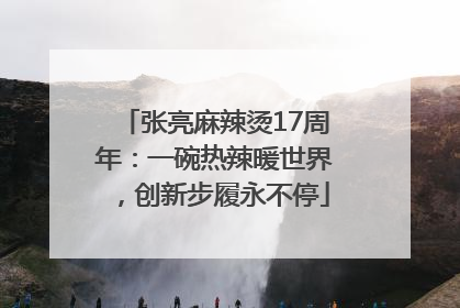 张亮麻辣烫17周年：一碗热辣暖世界，创新步履永不停