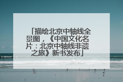 描绘北京中轴线全景图，《中国文化名片：北京中轴线非遗之旅》新书发布