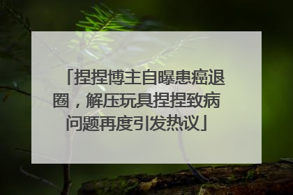 捏捏博主自曝患癌退圈，解压玩具捏捏致病问题再度引发热议
