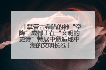 掌管古希腊的神“空降”成都！在“文明的史诗”特展中邂逅地中海的文明长卷
