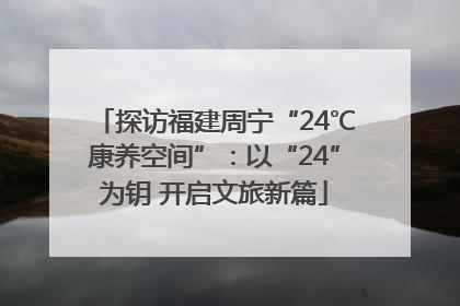 探访福建周宁“24℃康养空间”：以“24”为钥 开启文旅新篇
