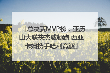 总决赛MVP榜：亚历山大联袂杰威领跑 西亚卡姆携手哈利竞逐