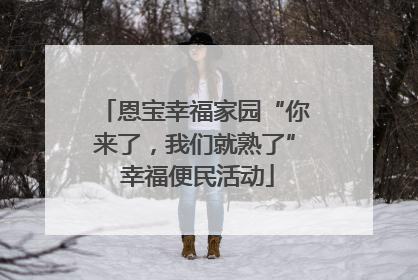 恩宝幸福家园“你来了，我们就熟了” 幸福便民活动