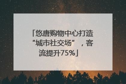 悠唐购物中心打造“城市社交场”，客流提升75%