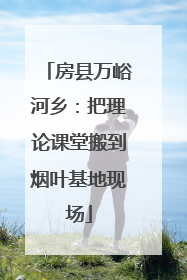 房县万峪河乡：把理论课堂搬到烟叶基地现场